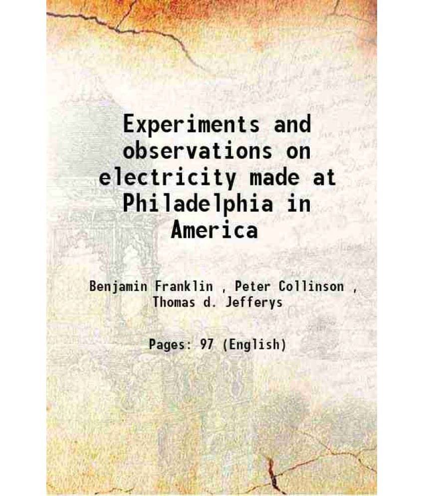 Experiments and observations on electricity made at Philadelphia in America 1751 Experiments and observations on electricity made at Philadelphia in America 1751