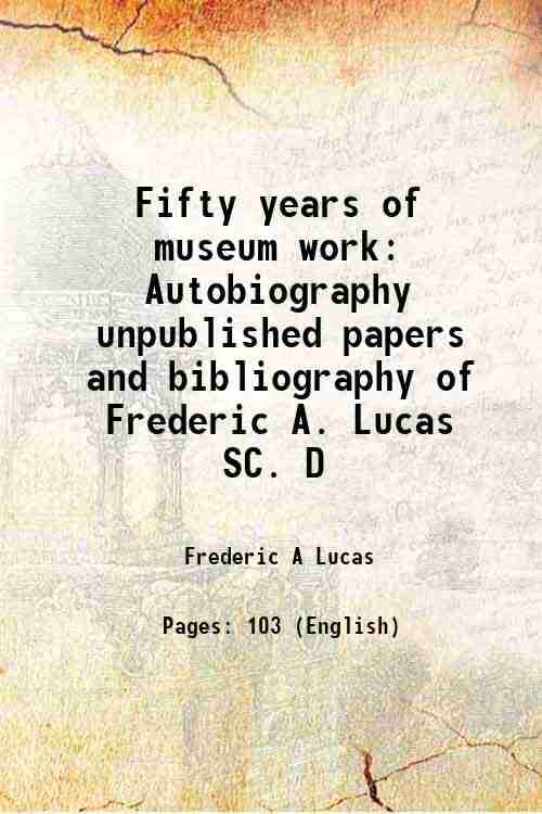 Fifty years of museum work Autobiography unpublished papers and bibliography of Frederic A. Lucas SC. D 1933     			Fifty years of museum work Autobiography unpublished papers and bibliography of Frederic A. Lucas SC. D 1933