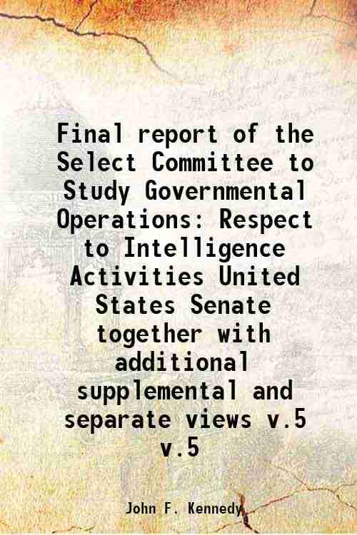 Final report of the Select Committee to Study Governmental Operations With Respect to Intelligence Activities United States Senate Volume 5 1976 Final report of the Select Committee to Study Governmental Operations With Respect to Intelligence Activities United States Senate Volume 5 1976