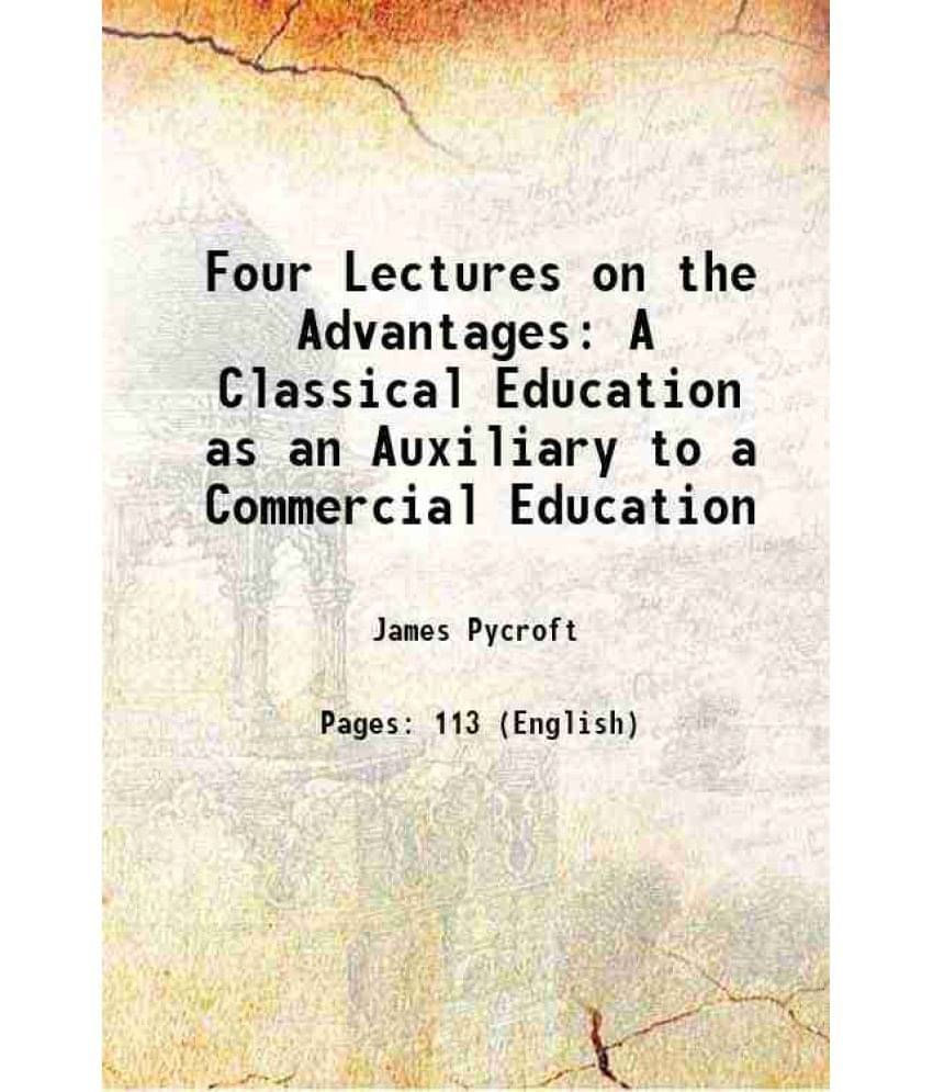 Four Lectures on the Advantages A Classical Education as an Auxiliary to a Commercial Education 1847 Four Lectures on the Advantages A Classical Education as an Auxiliary to a Commercial Education 1847