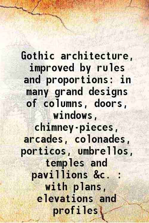 Gothic architecture, improved by rules and proportions in many grand designs of columns, doors, windows, chimney-pieces, arcades, colonades, porticos, Gothic architecture, improved by rules and proportions in many grand designs of columns, doors, windows, chimney-pieces, arcades, colonades, porticos,