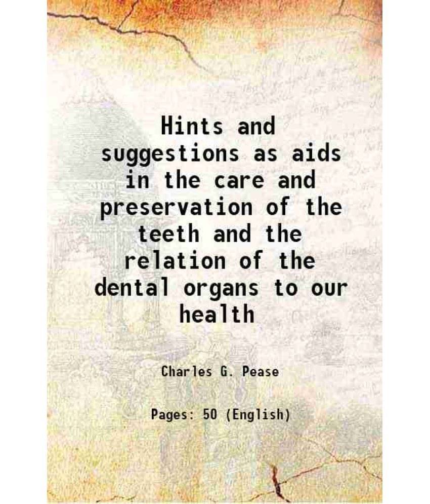Hints and suggestions as aids in the care and preservation of the teeth and the relation of the dental organs to our health 1895 Hints and suggestions as aids in the care and preservation of the teeth and the relation of the dental organs to our health 1895