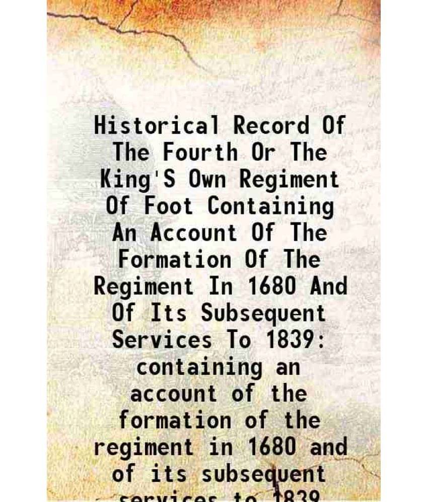 Historical Record Of The Fourth Or The King'S Own Regiment Of Foot Containing An Account Of The Formation Of The Regiment In 1680 And Of Its Subsequen Historical Record Of The Fourth Or The King'S Own Regiment Of Foot Containing An Account Of The Formation Of The Regiment In 1680 And Of Its Subsequen