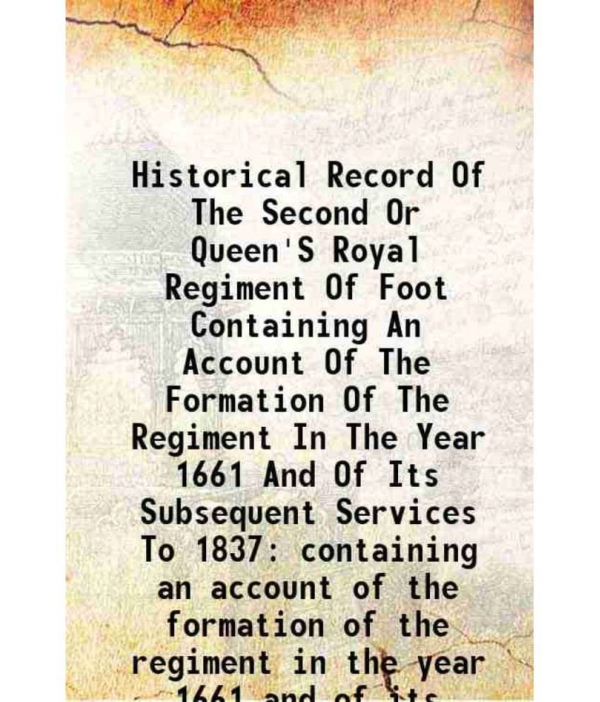 Historical Record Of The Second Or Queen'S Royal Regiment Of Foot Containing An Account Of The Formation Of The Regiment In The Year 1661 And Of Its S     			Historical Record Of The Second Or Queen'S Royal Regiment Of Foot Containing An Account Of The Formation Of The Regiment In The Year 1661 And Of Its S