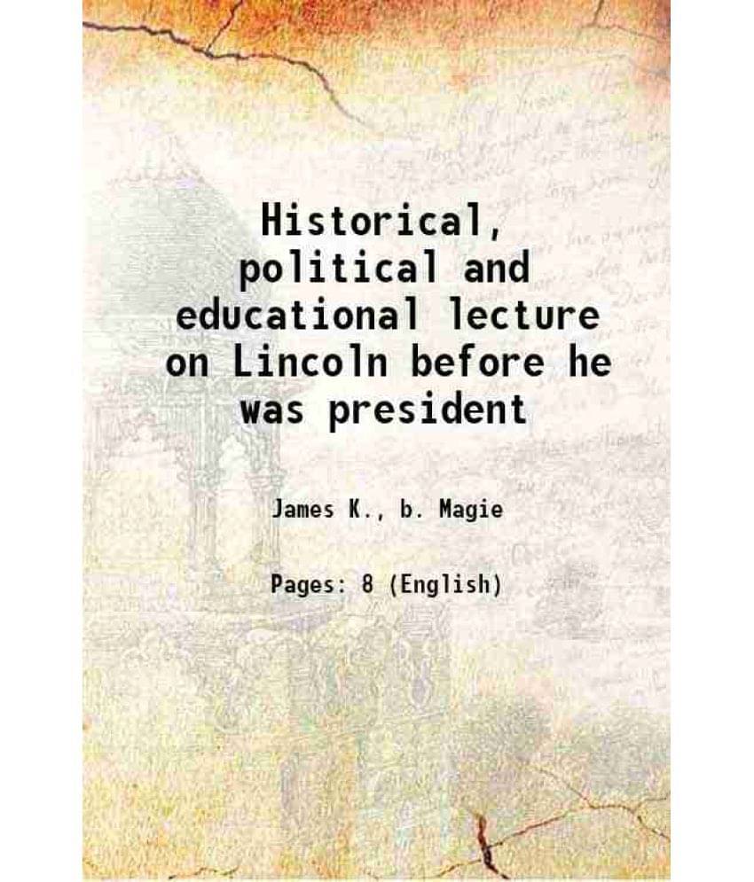 Historical, political and educational lecture on Lincoln before he was president 1892 Historical, political and educational lecture on Lincoln before he was president 1892