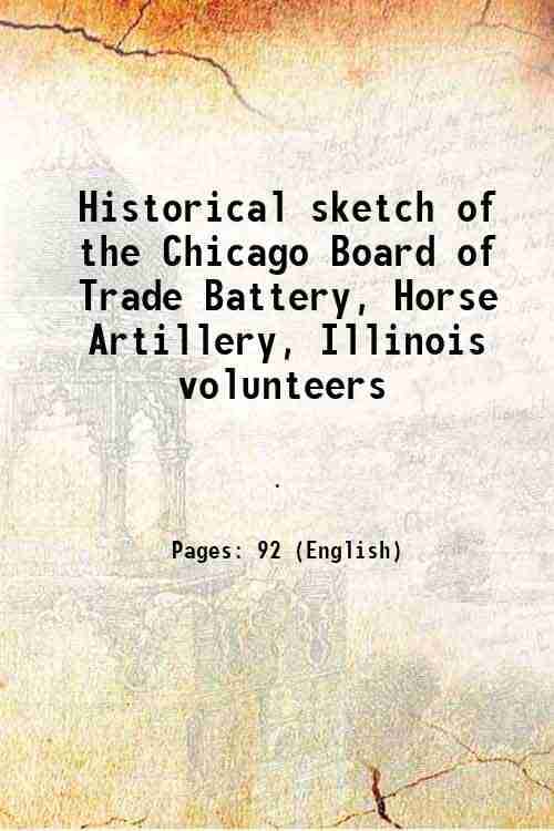     			Historical sketch of the Chicago Board of Trade Battery, Horse Artillery, Illinois volunteers 1902