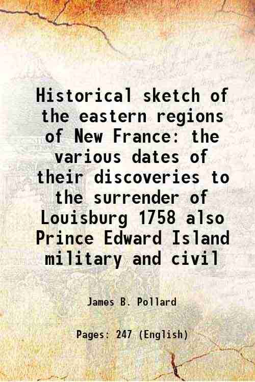 Historical sketch of the eastern regions of New France the various dates of their discoveries to the surrender of Louisburg 1758 also Prince Edward Is Historical sketch of the eastern regions of New France the various dates of their discoveries to the surrender of Louisburg 1758 also Prince Edward Is