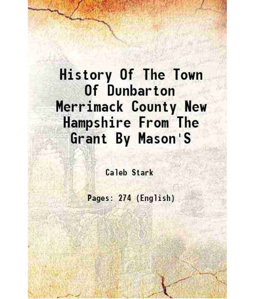 History Of The Town Of Dunbarton Merrimack County New Hampshire From The Grant By Mason'S assigns in 1751 1860 History Of The Town Of Dunbarton Merrimack County New Hampshire From The Grant By Mason'S assigns in 1751 1860