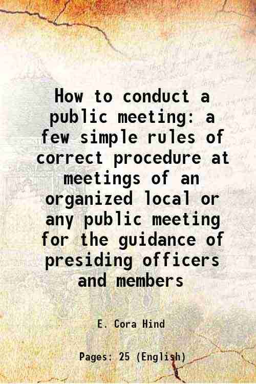 How to conduct a public meeting a few simple rules of correct procedure at meetings of an organized local or any public meeting for the guidance of pr How to conduct a public meeting a few simple rules of correct procedure at meetings of an organized local or any public meeting for the guidance of pr