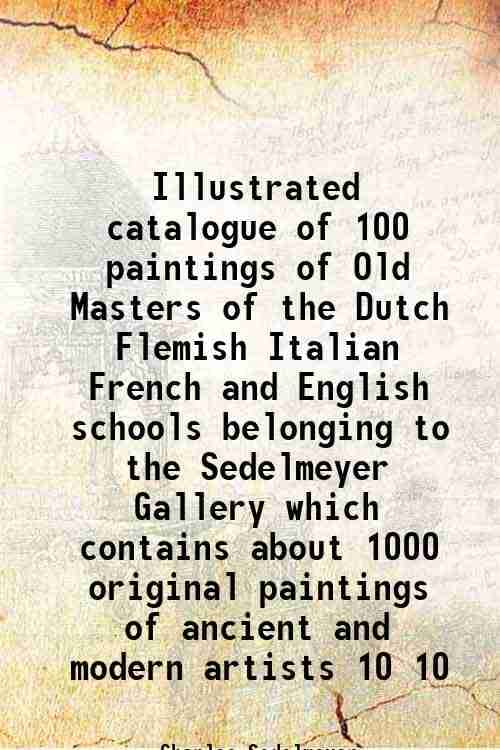 Illustrated catalogue of 100 paintings of Old Masters of the Dutch Flemish Italian French and English schools belonging to the Sedelmeyer Gallery whic Illustrated catalogue of 100 paintings of Old Masters of the Dutch Flemish Italian French and English schools belonging to the Sedelmeyer Gallery whic