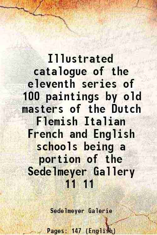 Illustrated catalogue of the eleventh series of 100 paintings by old masters of the Dutch Flemish Italian French and English schools being a portion o Illustrated catalogue of the eleventh series of 100 paintings by old masters of the Dutch Flemish Italian French and English schools being a portion o