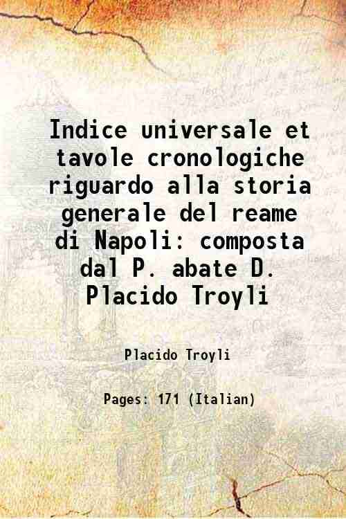 Indice universale et tavole cronologiche riguardo alla storia generale del reame di Napoli composta dal P. abate D. Placido Troyli 1754 Indice universale et tavole cronologiche riguardo alla storia generale del reame di Napoli composta dal P. abate D. Placido Troyli 1754
