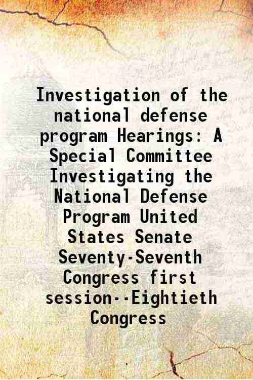 Investigation of the national defense program Hearings A Special Committee Investigating the National Defense Program United States Senate Seventy-Sev     			Investigation of the national defense program Hearings A Special Committee Investigating the National Defense Program United States Senate Seventy-Sev