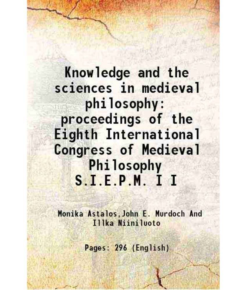 Knowledge and the sciences in medieval philosophy proceedings of the Eighth International Congress of Medieval Philosophy S.I.E.P.M. Volume I 1990 Knowledge and the sciences in medieval philosophy proceedings of the Eighth International Congress of Medieval Philosophy S.I.E.P.M. Volume I 1990
