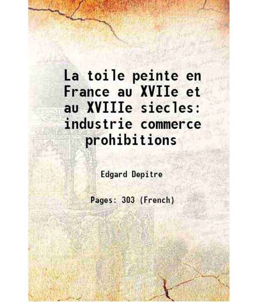 La toile peinte en France au XVIIe et au XVIIIe siecles industrie commerce prohibitions 1912     			La toile peinte en France au XVIIe et au XVIIIe siecles industrie commerce prohibitions 1912