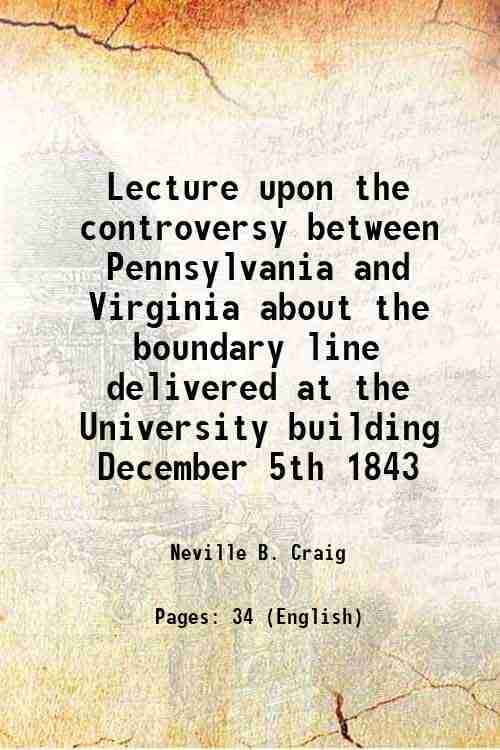 Lecture upon the controversy between Pennsylvania and Virginia about the boundary line delivered at the University building December 5th 1843 1843 Lecture upon the controversy between Pennsylvania and Virginia about the boundary line delivered at the University building December 5th 1843 1843