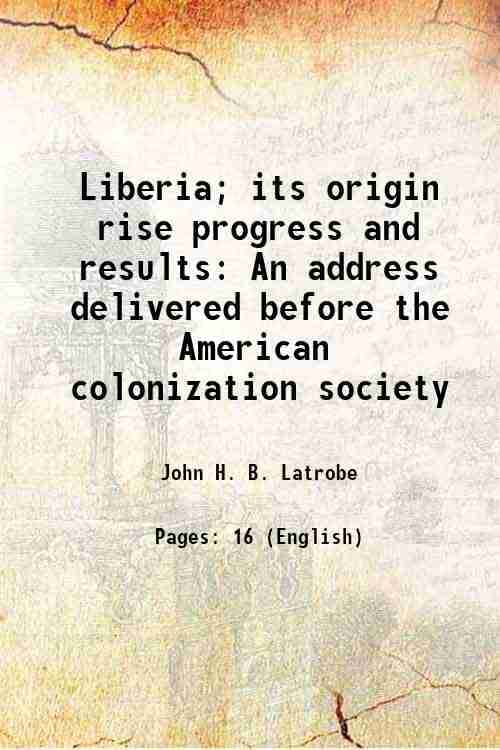 Liberia; its origin rise progress and results An address delivered before the American colonization society 1883 Liberia; its origin rise progress and results An address delivered before the American colonization society 1883