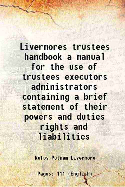 Livermores trustees handbook a manual for the use of trustees executors administrators containing a brief statement of their powers and duties rights Livermores trustees handbook a manual for the use of trustees executors administrators containing a brief statement of their powers and duties rights