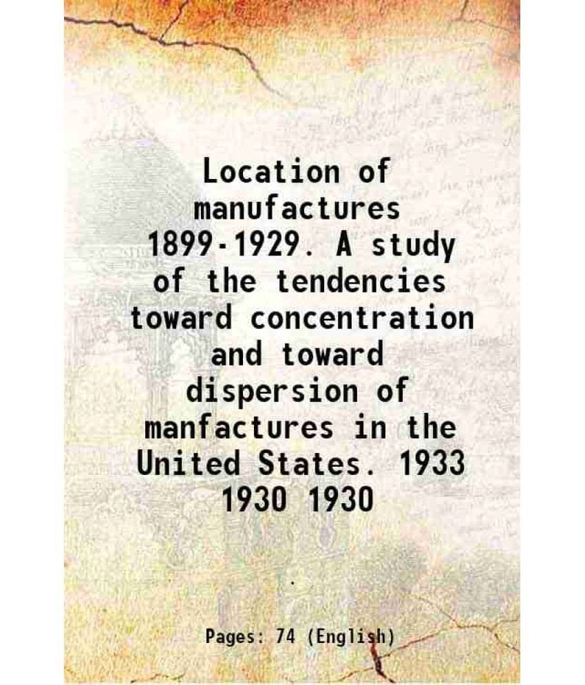 Location of manufactures 1899-1929. A study of the tendencies toward concentration and toward dispersion of manfactures in the United States. 1933 Vol Location of manufactures 1899-1929. A study of the tendencies toward concentration and toward dispersion of manfactures in the United States. 1933 Vol