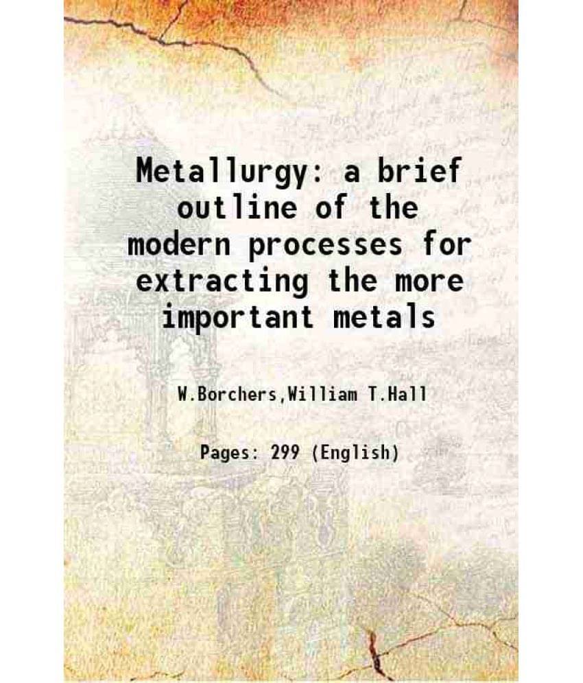    			Metallurgy a brief outline of the modern processes for extracting the more important metals 1911
