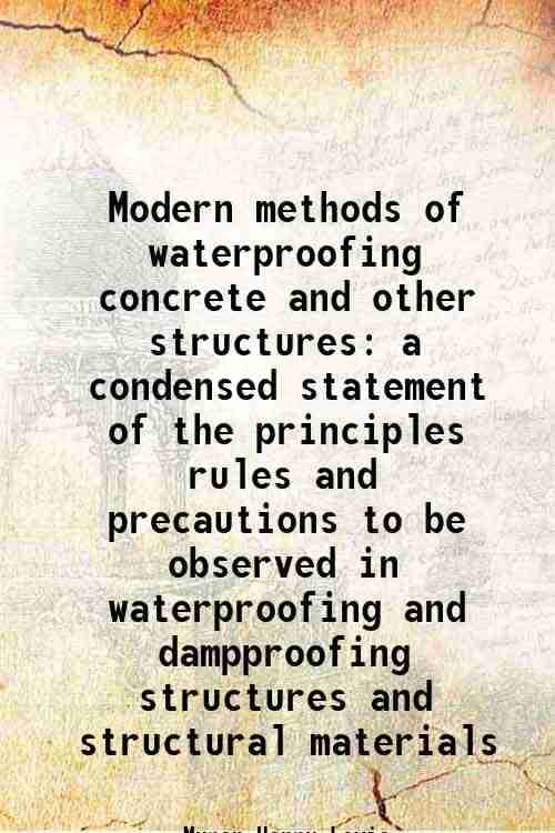Modern methods of waterproofing concrete and other structures a condensed statement of the principles rules and precautions to be observed in waterpro Modern methods of waterproofing concrete and other structures a condensed statement of the principles rules and precautions to be observed in waterpro
