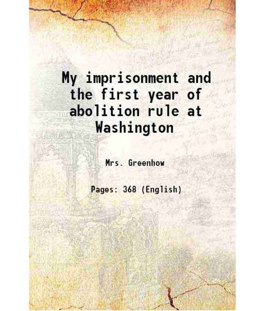 My imprisonment and the first year of abolition rule at Washington 1863 My imprisonment and the first year of abolition rule at Washington 1863