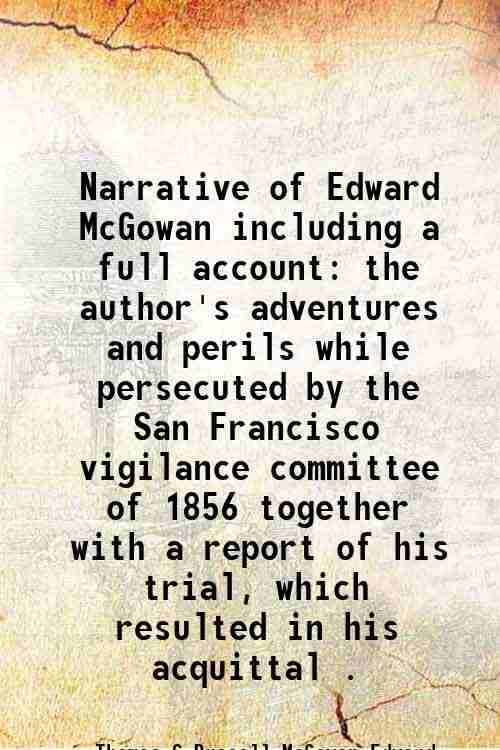     			Narrative of Edward McGowan including a full account the author's adventures and perils while persecuted by the San Francisco vigilance committee of 1