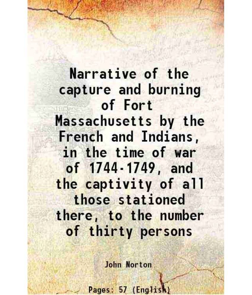 Narrative of the capture and burning of Fort Massachusetts by the French and Indians, in the time of war of 1744-1749, and the captivity of all those Narrative of the capture and burning of Fort Massachusetts by the French and Indians, in the time of war of 1744-1749, and the captivity of all those