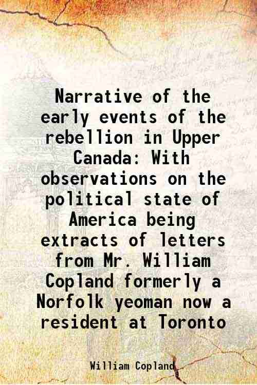 Narrative of the early events of the rebellion in Upper Canada With observations on the political state of America being extracts of letters from Mr. Narrative of the early events of the rebellion in Upper Canada With observations on the political state of America being extracts of letters from Mr.