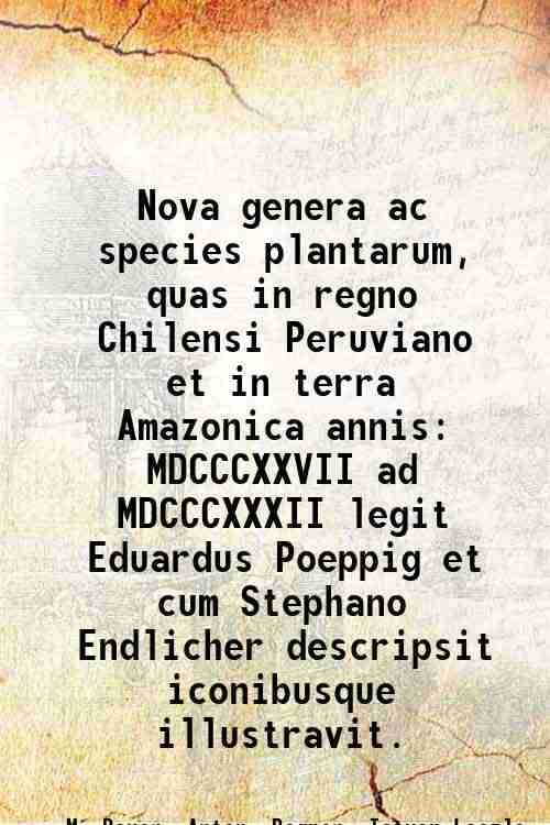     			Nova genera ac species plantarum, quas in regno Chilensi Peruviano et in terra Amazonica annis MDCCCXXVII ad MDCCCXXXII legit Eduardus Poeppig et cum