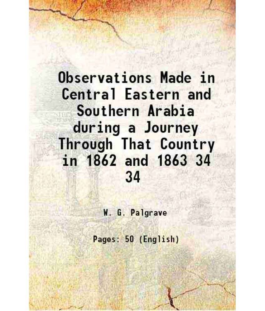 Observations Made in Central Eastern and Southern Arabia during a Journey Through That Country in 1862 and 1863 Volume 34 1864 Observations Made in Central Eastern and Southern Arabia during a Journey Through That Country in 1862 and 1863 Volume 34 1864
