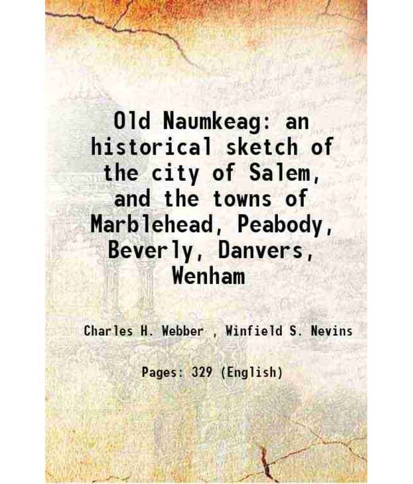 Old Naumkeag an historical sketch of the city of Salem, and the towns of Marblehead, Peabody, Beverly, Danvers, Wenham 1877 Old Naumkeag an historical sketch of the city of Salem, and the towns of Marblehead, Peabody, Beverly, Danvers, Wenham 1877