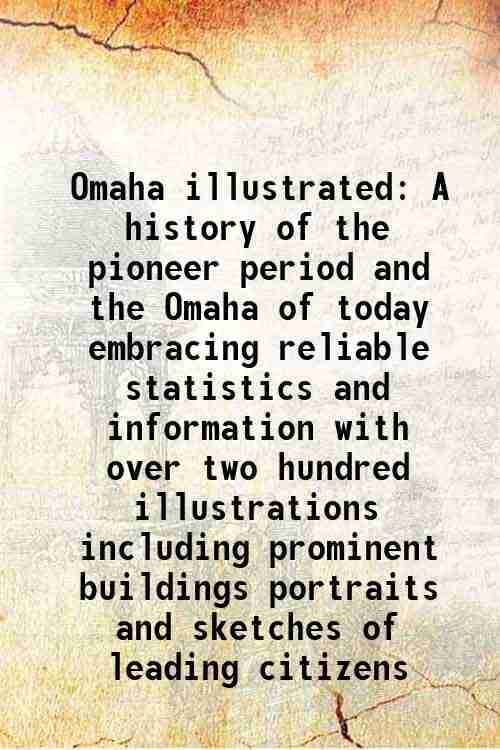 Omaha illustrated A history of the pioneer period and the Omaha of today embracing reliable statistics and information with over two hundred illustrat Omaha illustrated A history of the pioneer period and the Omaha of today embracing reliable statistics and information with over two hundred illustrat