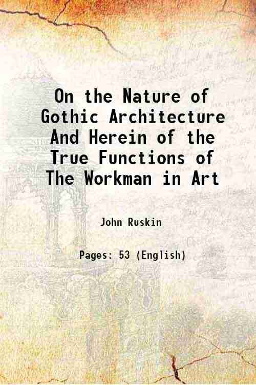 On the Nature of Gothic Architecture And Herein of the True Functions of The Workman in Art 1854 On the Nature of Gothic Architecture And Herein of the True Functions of The Workman in Art 1854