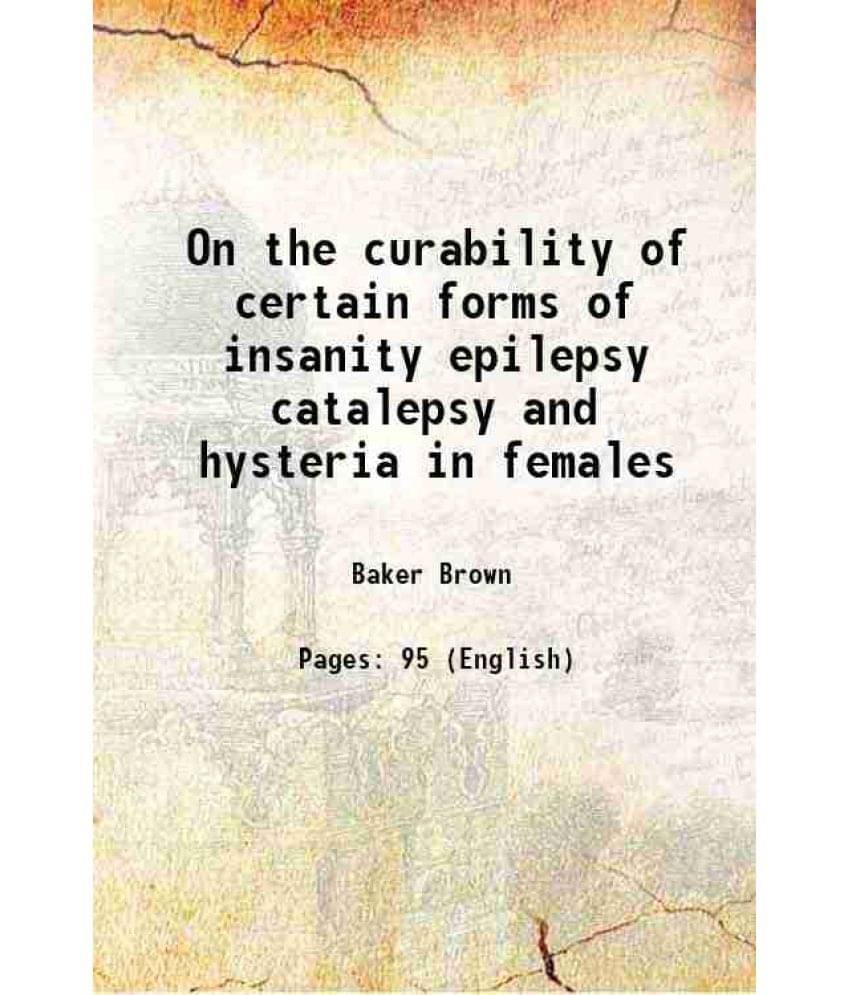 On the curability of certain forms of insanity epilepsy catalepsy and hysteria in females 1866 On the curability of certain forms of insanity epilepsy catalepsy and hysteria in females 1866
