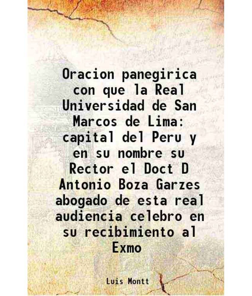 Oracion panegirica con que la Real Universidad de San Marcos de Lima capital del Peru y en su nombre su Rector el Doct D Antonio Boza Garzes abogado d Oracion panegirica con que la Real Universidad de San Marcos de Lima capital del Peru y en su nombre su Rector el Doct D Antonio Boza Garzes abogado d