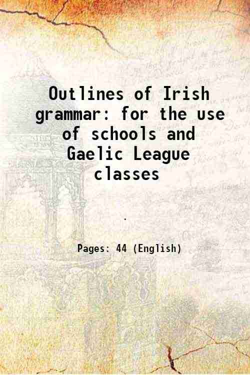 Outlines of Irish grammar for the use of schools and Gaelic League classes 1905 Outlines of Irish grammar for the use of schools and Gaelic League classes 1905