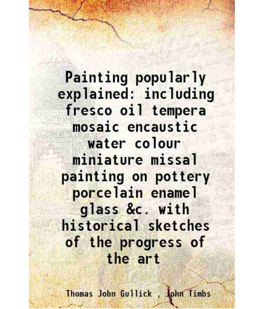 Painting popularly explained including fresco oil tempera mosaic encaustic water colour miniature missal painting on pottery porcelain enamel glass &c Painting popularly explained including fresco oil tempera mosaic encaustic water colour miniature missal painting on pottery porcelain enamel glass &c