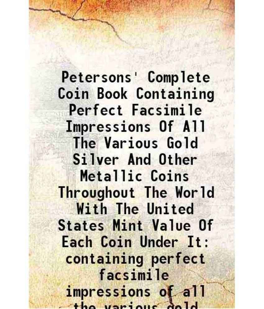 Petersons' Complete Coin Book Containing Perfect Facsimile Impressions Of All The Various Gold Silver And Other Metallic Coins Throughout The World Wi Petersons' Complete Coin Book Containing Perfect Facsimile Impressions Of All The Various Gold Silver And Other Metallic Coins Throughout The World Wi