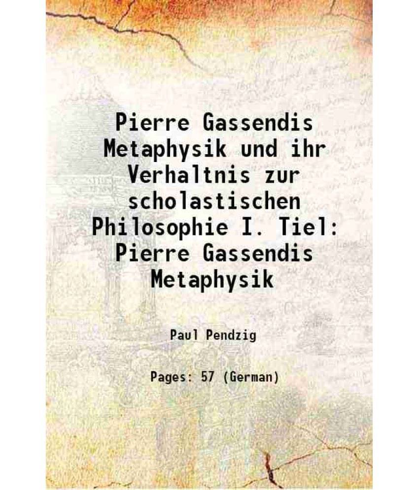 Pierre Gassendis Metaphysik und ihr Verhaltnis zur scholastischen Philosophie I. Tiel Pierre Gassendis Metaphysik 1908     			Pierre Gassendis Metaphysik und ihr Verhaltnis zur scholastischen Philosophie I. Tiel Pierre Gassendis Metaphysik 1908