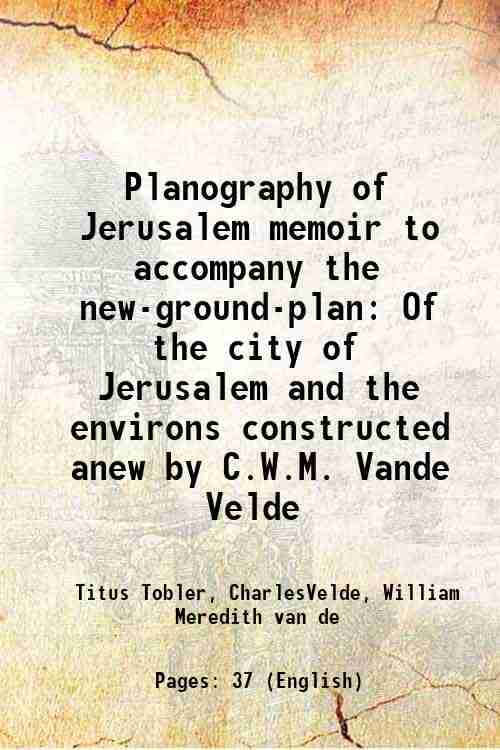 Planography of Jerusalem memoir to accompany the new-ground-plan Of the city of Jerusalem and the environs constructed anew by C.W.M. Vande Velde 1858 Planography of Jerusalem memoir to accompany the new-ground-plan Of the city of Jerusalem and the environs constructed anew by C.W.M. Vande Velde 1858
