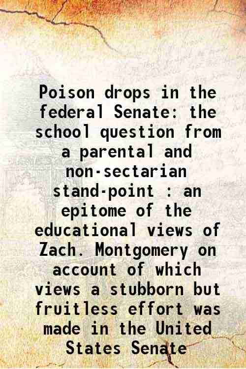     			Poison drops in the federal Senate the school question from a parental and non-sectarian stand-point : an epitome of the educational views of Zach. Mo