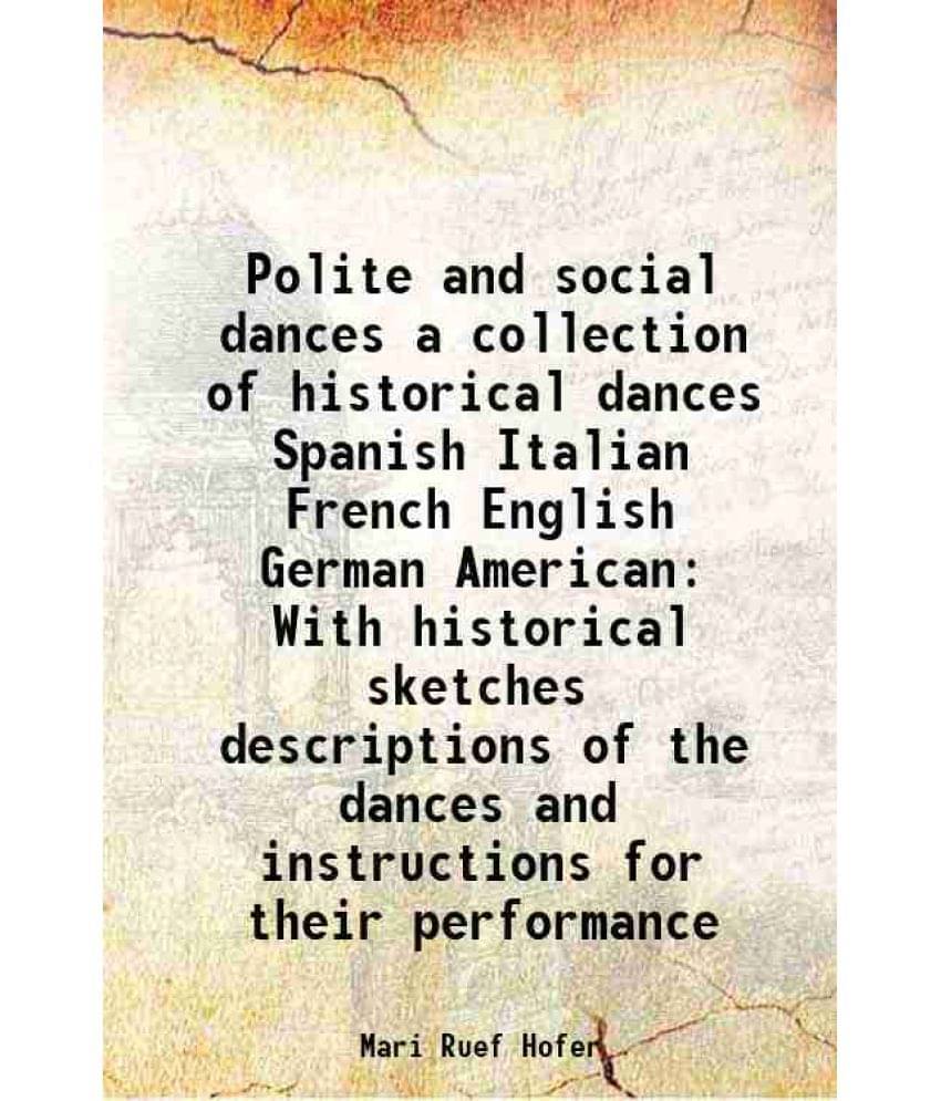 Polite and social dances a collection of historical dances Spanish Italian French English German American With historical sketches descriptions of the Polite and social dances a collection of historical dances Spanish Italian French English German American With historical sketches descriptions of the