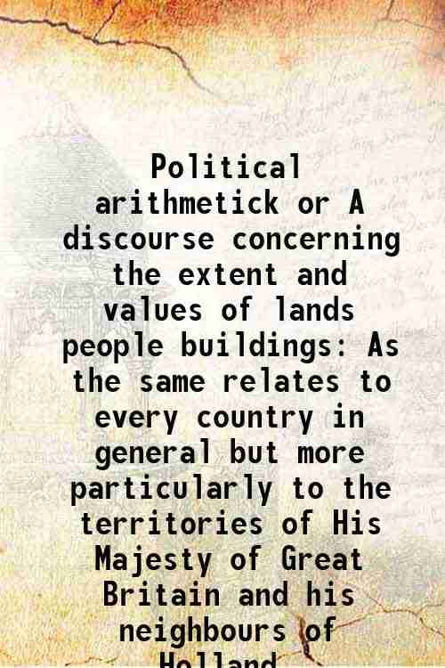Political arithmetick or A discourse concerning the extent and values of lands people buildings As the same relates to every country in general but mo Political arithmetick or A discourse concerning the extent and values of lands people buildings As the same relates to every country in general but mo