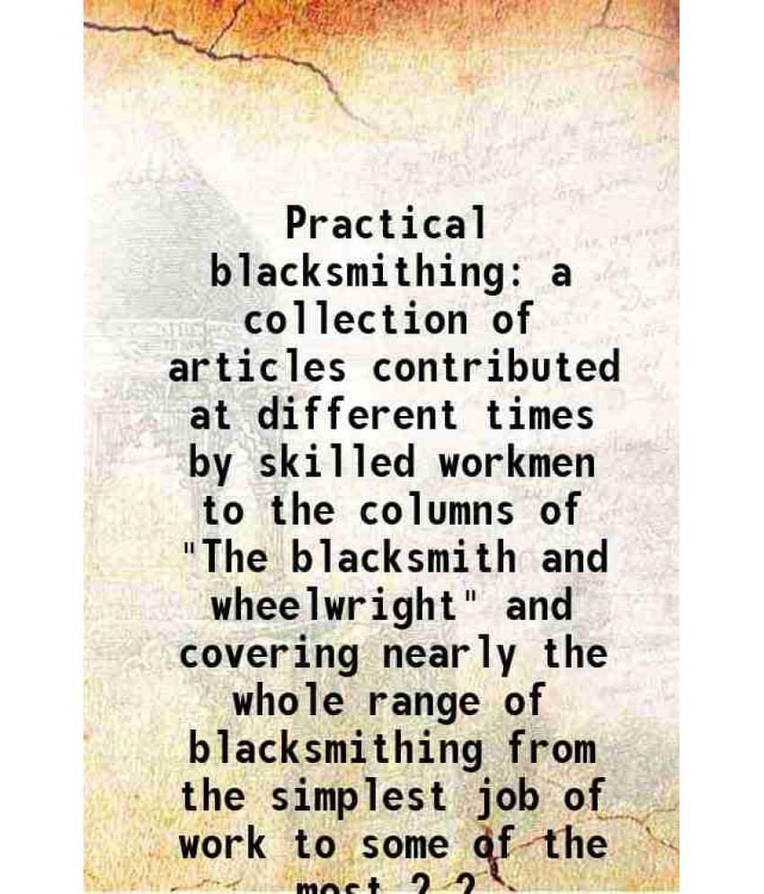 Practical blacksmithing a collection of articles contributed at different times by skilled workmen to the columns of "The blacksmith and wheelwright" Practical blacksmithing a collection of articles contributed at different times by skilled workmen to the columns of "The blacksmith and wheelwright"