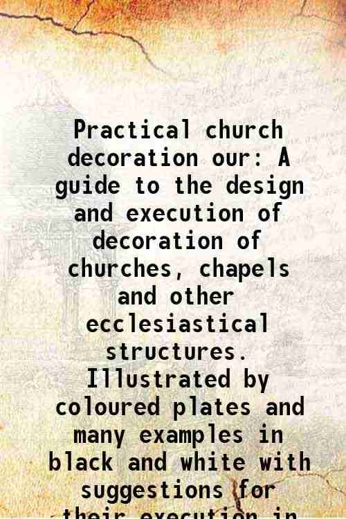 Practical church decoration our A guide to the design and execution of decoration of churches, chapels and other ecclesiastical structures. Illustrate Practical church decoration our A guide to the design and execution of decoration of churches, chapels and other ecclesiastical structures. Illustrate