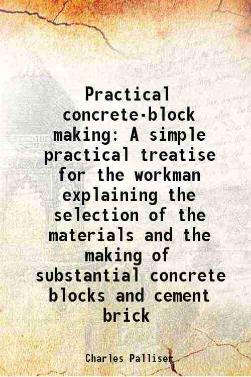 Practical concrete-block making A simple practical treatise for the workman explaining the selection of the materials and the making of substantial co Practical concrete-block making A simple practical treatise for the workman explaining the selection of the materials and the making of substantial co