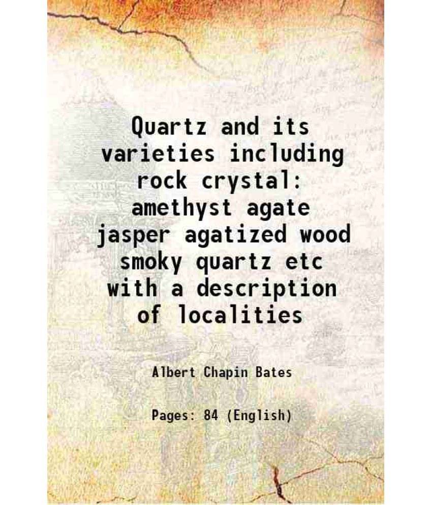 Quartz and its varieties including rock crystal amethyst agate jasper agatized wood smoky quartz etc with a description of localities 1895 Quartz and its varieties including rock crystal amethyst agate jasper agatized wood smoky quartz etc with a description of localities 1895