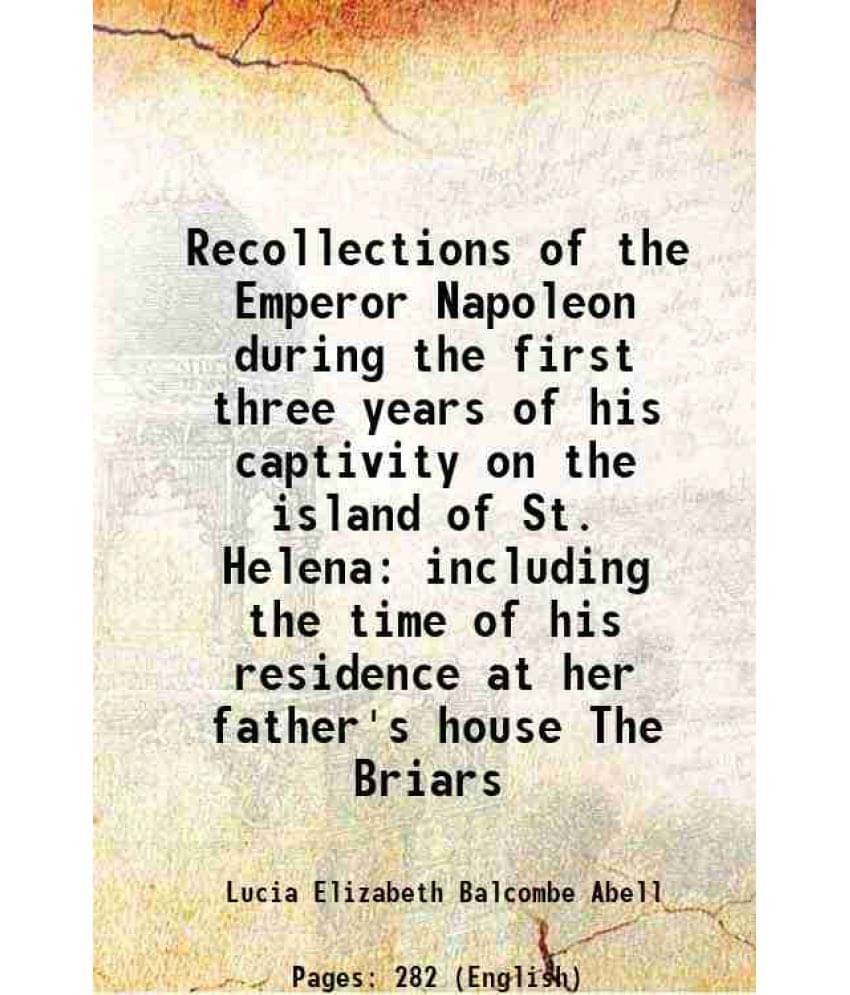 Recollections of the Emperor Napoleon during the first three years of his captivity on the island of St. Helena including the time of his residence at Recollections of the Emperor Napoleon during the first three years of his captivity on the island of St. Helena including the time of his residence at