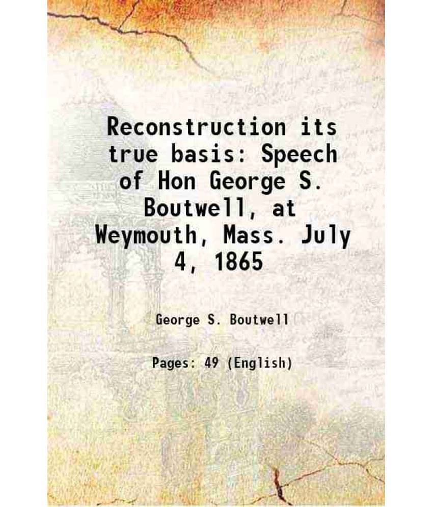 Reconstruction its true basis Speech of Hon George S. Boutwell, at Weymouth, Mass. July 4, 1865 1865 Reconstruction its true basis Speech of Hon George S. Boutwell, at Weymouth, Mass. July 4, 1865 1865